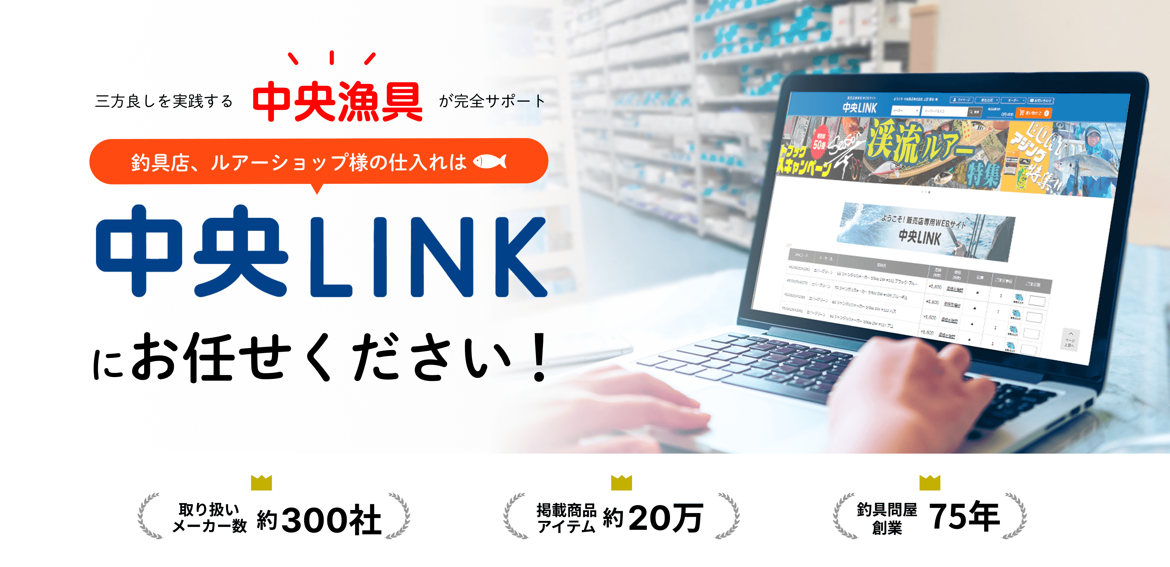 三方良しを実践する『中央漁具』が完全サポート。釣具店、ルアーショップ様の仕入れは『中央LINK』にお任せください！　【取り扱いメーカ数 約300社】【掲載アイテム数 約20万】【釣具問屋創業 75年】