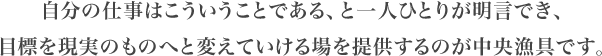 自分の仕事はこういうことである、と一人ひとりが明言でき、目標を現実のものへと変えていける場を提供するのが中央漁具です。